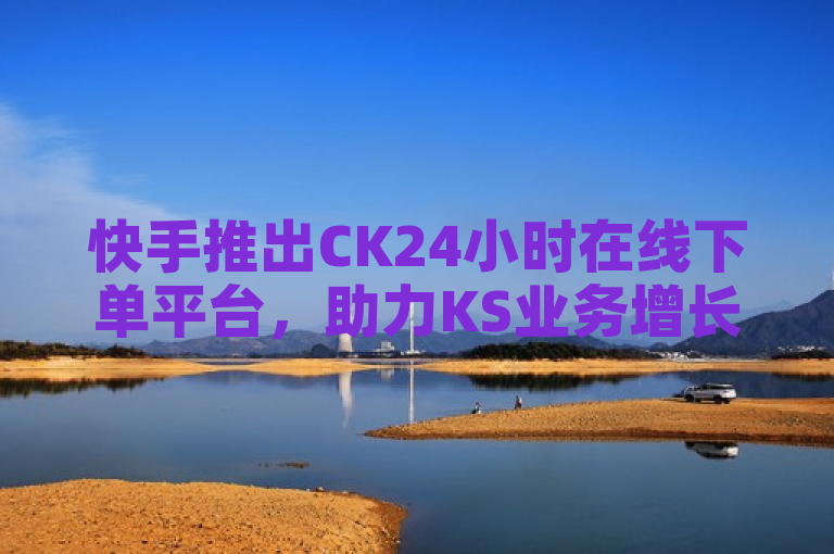 快手推出CK24小时在线下单平台，助力KS业务增长，概括了快手新推出的CK24小时在线下单平台，突出了该平台对KS业务发展的积极影响。