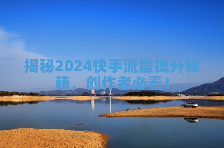 揭秘2024快手流量提升秘籍，创作者必看！