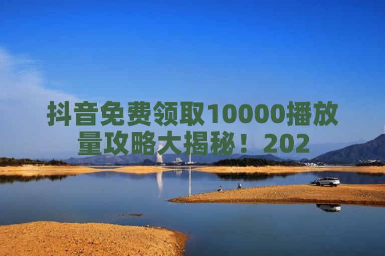 抖音免费领取10000播放量攻略大揭秘！2025必学。