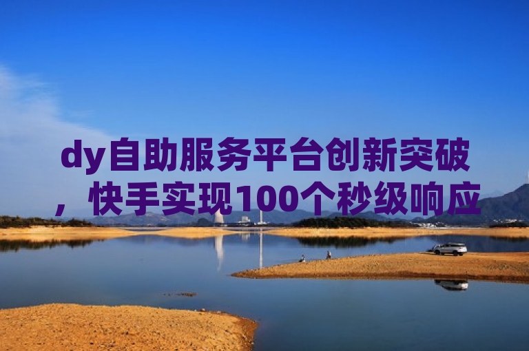 dy自助服务平台创新突破，快手实现100个秒级响应，简洁明了地传达了dy自助服务平台在快手应用中取得的显著成就，即实现了100个功能的快速响应，突出了其在提升用户体验和效率方面的重大进步。