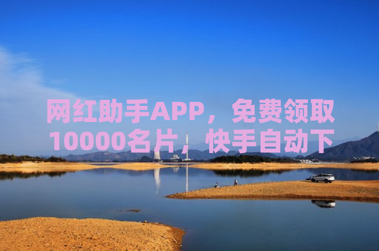 网红助手APP，免费领取10000名片，快手自动下单助力热血重燃