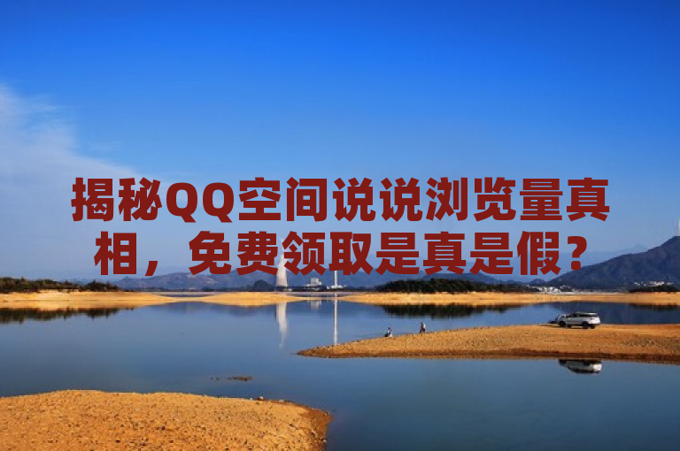 揭秘QQ空间说说浏览量真相，免费领取是真是假？