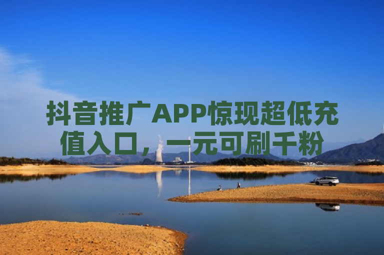 抖音推广APP惊现超低充值入口，一元可刷千粉