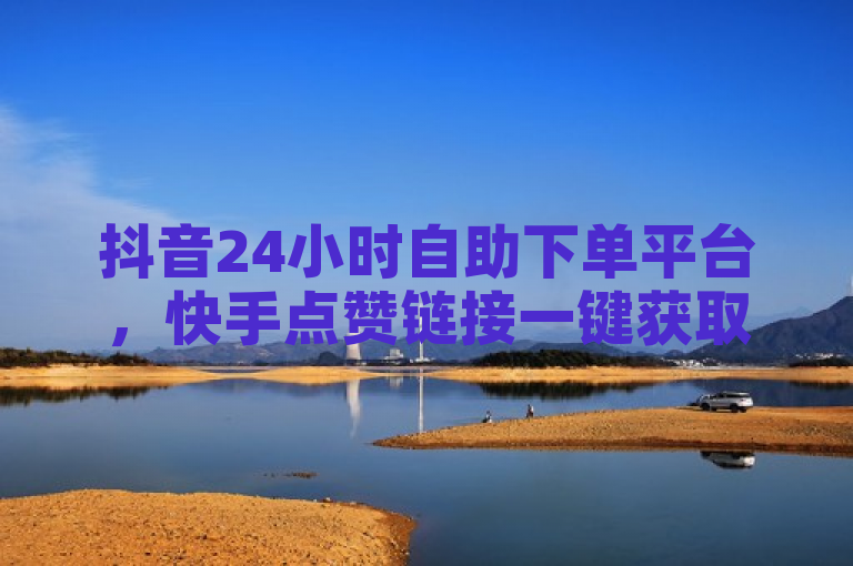 抖音24小时自助下单平台，快手点赞链接一键获取