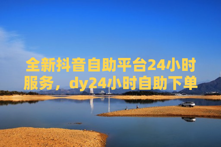 全新抖音自助平台24小时服务，dy24小时自助下单软件上线！