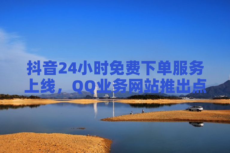 抖音24小时免费下单服务上线，QQ业务网站推出点赞链接及30次说说浏览量免费领取活动！