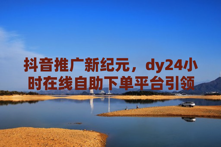 抖音推广新纪元，dy24小时在线自助下单平台引领营销革新，突出了dy24小时在线自助下单平台在抖音营销领域的创新性和便捷性，同时使用了新纪元这样的词汇来强调其对现有营销方式的颠覆和革新。