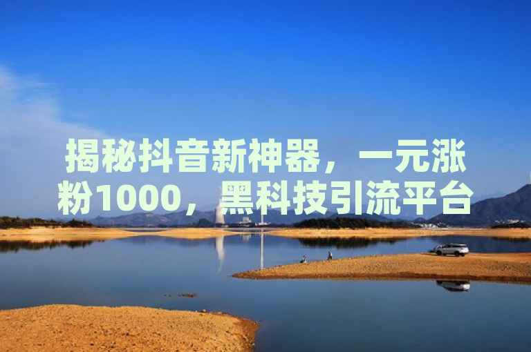 揭秘抖音新神器，一元涨粉1000，黑科技引流平台引关注，揭示了一款名为抖音黑科技的新工具，它号称能以极低的成本（一元）帮助用户迅速增加1000名粉丝。这款神器因其高效性和经济性引起了广泛关注，特别是在那些希望快速提升抖音账号影响力的用户群体中。