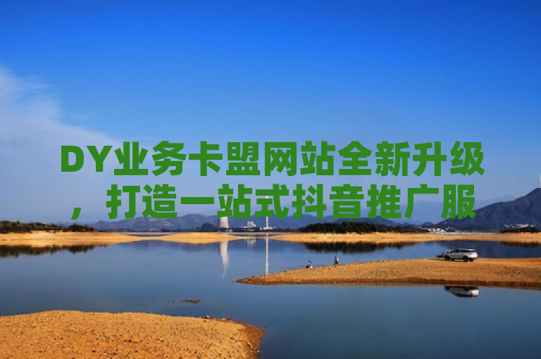 DY业务卡盟网站全新升级，打造一站式抖音推广服务平台，突出了DY业务卡盟网站的全面升级和转型，同时强调了其专注于抖音平台推广服务的特点，吸引用户关注并了解其新的功能和服务。