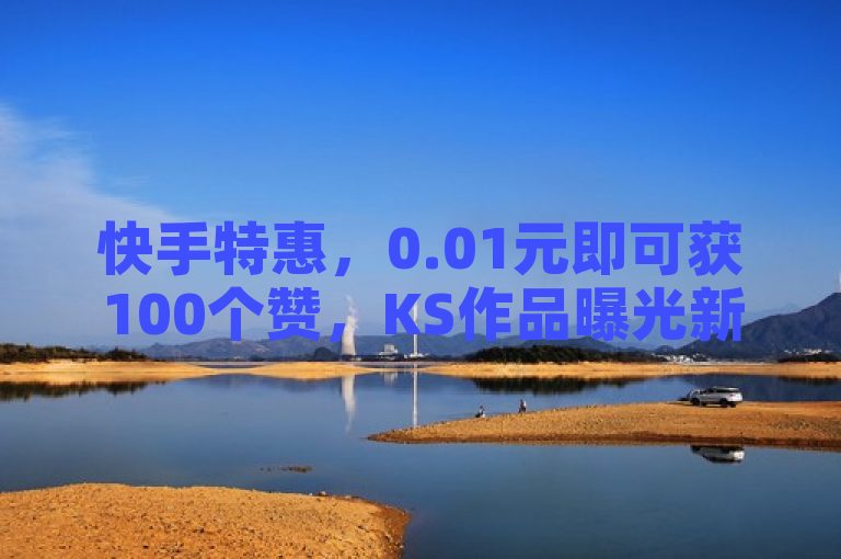 快手特惠，0.01元即可获100个赞，KS作品曝光新助力