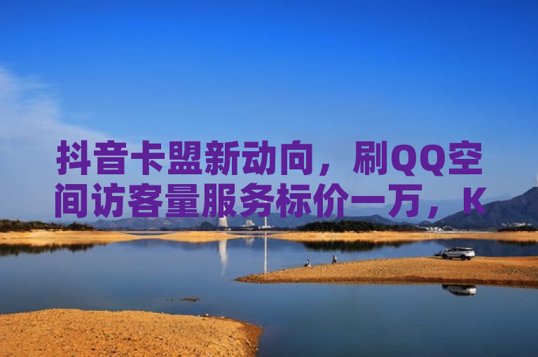 抖音卡盟新动向，刷QQ空间访客量服务标价一万，KS软件免费下载引关注！，简洁明了地概括了你提供的新闻内容。它突出了抖音卡盟这一主体，通过刷QQ空间访客量服务标价一万和KS软件免费下载引关注这两个关键信息点，既揭示了抖音平台上的一种现象，也吸引了读者对该服务的好奇与关注。