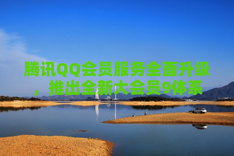 腾讯QQ会员服务全面升级，推出全新大会员9体系