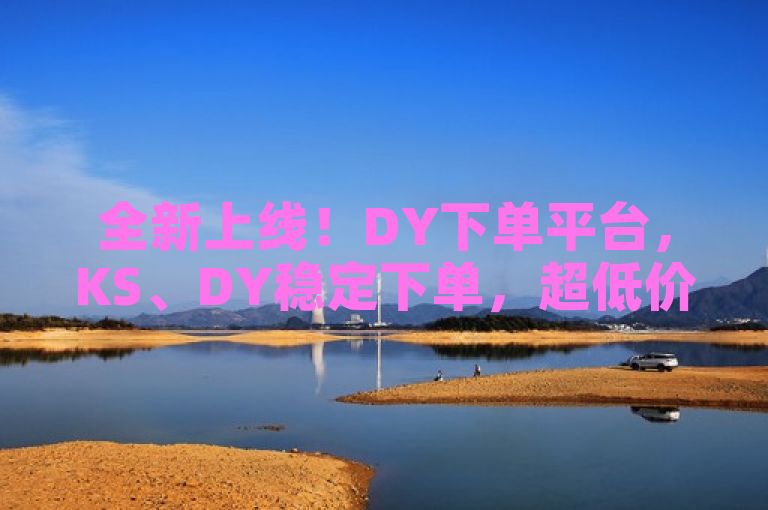 全新上线！DY下单平台，KS、DY稳定下单，超低价自助QQ点赞服务