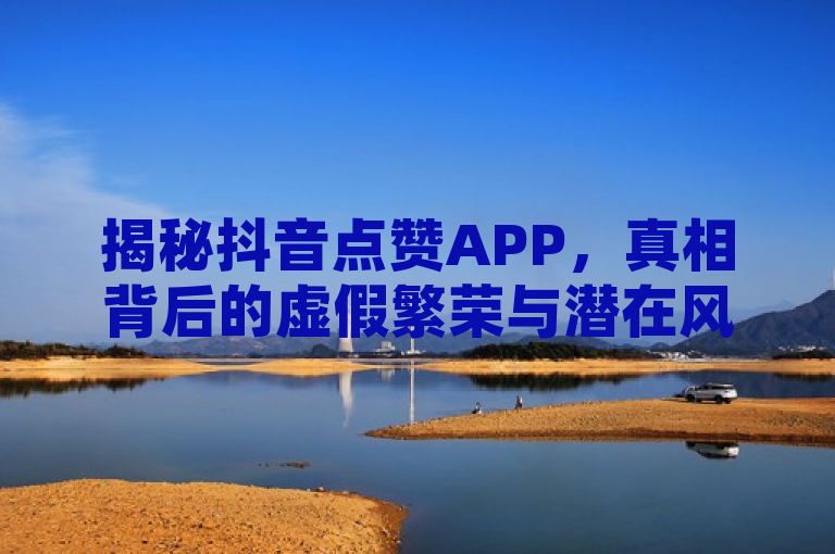 揭秘抖音点赞APP，真相背后的虚假繁荣与潜在风险。此标题揭示了抖音点赞类APP表面看似能带来轻松收入，实则暗藏诈骗陷阱与违规操作，警示公众谨慎对待此类应用。