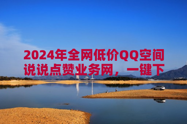 2024年全网低价QQ空间说说点赞业务网，一键下单，动态秒赞！