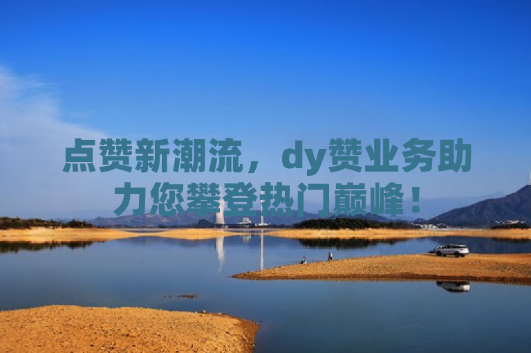 点赞新潮流，dy赞业务助力您攀登热门巅峰！