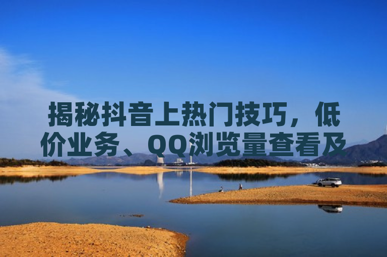 揭秘抖音上热门技巧，低价业务、QQ浏览量查看及PDD提现700套路解析