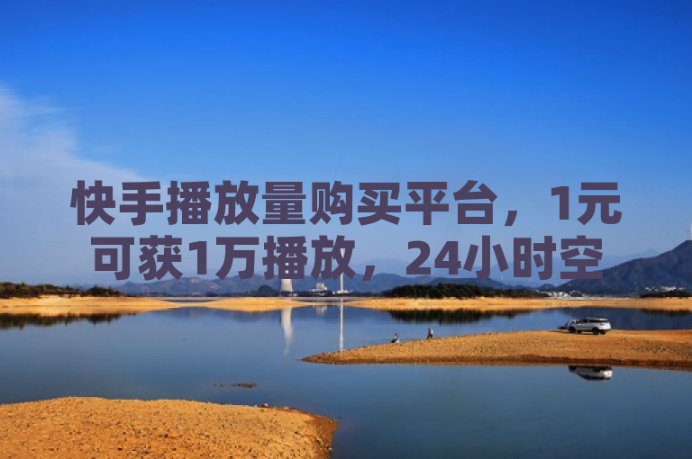 快手播放量购买平台，1元可获1万播放，24小时空间赞业务，免费领取500浏览量