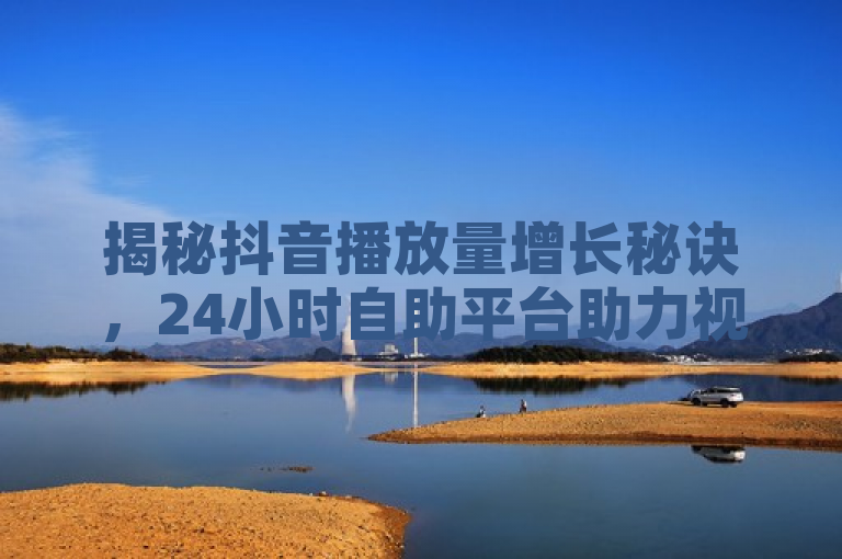 揭秘抖音播放量增长秘诀，24小时自助平台助力视频曝光，揭示了存在一种辅助工具或服务，声称能够在24小时内显著提升抖音视频的播放量，可能是通过自动化或半自动化的手段帮助用户增加视频的观看次数，从而提高其在抖音上的可见度和影响力。