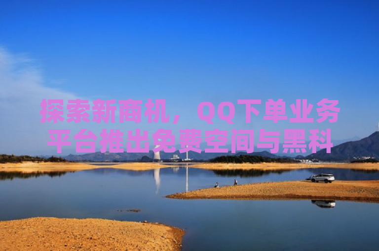 探索新商机，QQ下单业务平台推出免费空间与黑科技引流工具，助力视频号自助业务增长