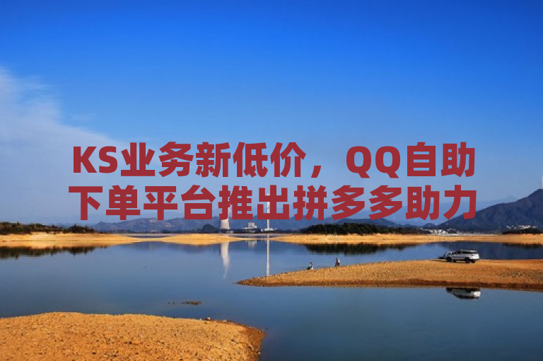 KS业务新低价，QQ自助下单平台推出拼多多助力及QQ空间访客量增加服务，请注意，以上标题是基于您提供的信息创造的新闻类标题，旨在吸引读者关注相关服务。在实际使用或发布时，请确保所有信息的准确性和合法性，避免误导消费者或违反相关法律法规。