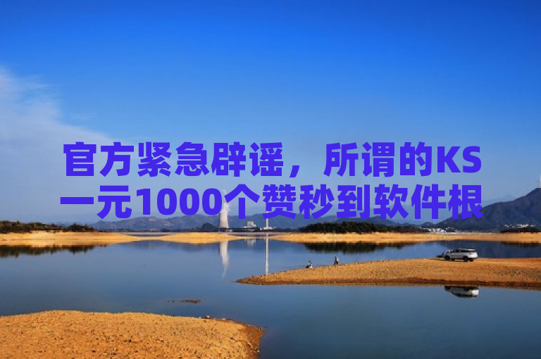 官方紧急辟谣，所谓的KS一元1000个赞秒到软件根本不存在！