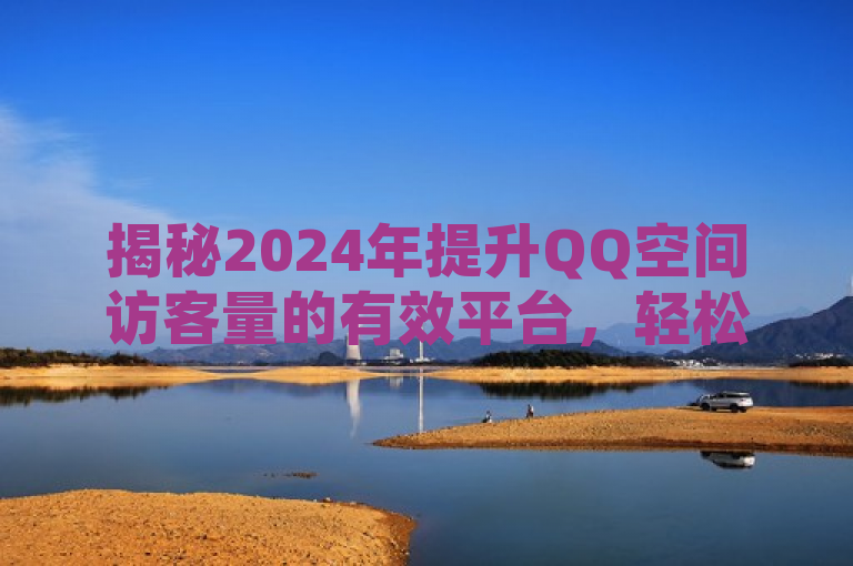 揭秘2024年提升QQ空间访客量的有效平台，轻松增加互动，快速提升人气！