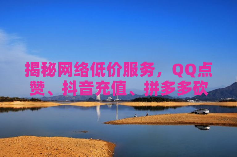 揭秘网络低价服务，QQ点赞、抖音充值、拼多多砍价与快手播放量背后的风险与真相，揭示了网络上一些看似诱人但实则存在风险的低价服务，包括QQ全网低价点赞、抖音充值便宜、拼多多代砍网站秒砍以及快手1元1万播放量软件等。通过揭秘一词引发读者好奇心，同时风险与真相暗示这些服务并非表面看起来那么简单，可能存在潜在问题或陷阱，值得深入了解。