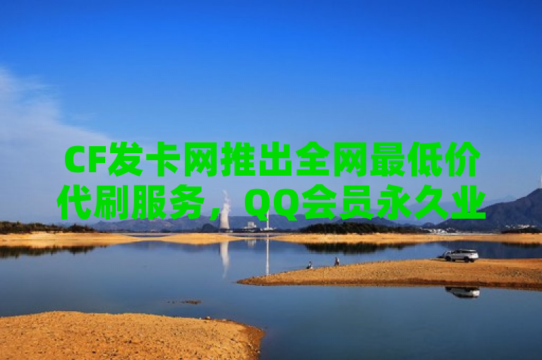 CF发卡网推出全网最低价代刷服务，QQ会员永久业务引发关注，简洁明了地传达了新闻的核心信息，CF发卡网推出了一项新的服务——全网最低价的代刷服务，并且特别提到了QQ会员永久业务，这是很多用户关注的焦点。这样的标题能够吸引目标读者的注意力，并引导他们进一步了解详细内容。