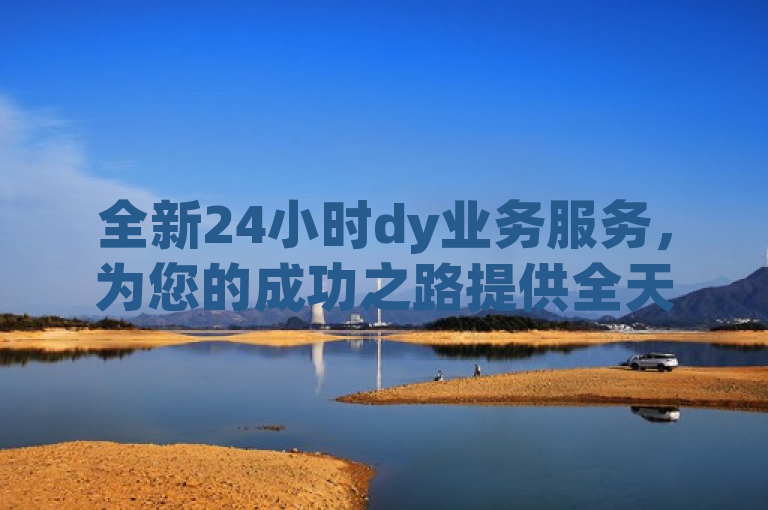 全新24小时dy业务服务，为您的成功之路提供全天候助力