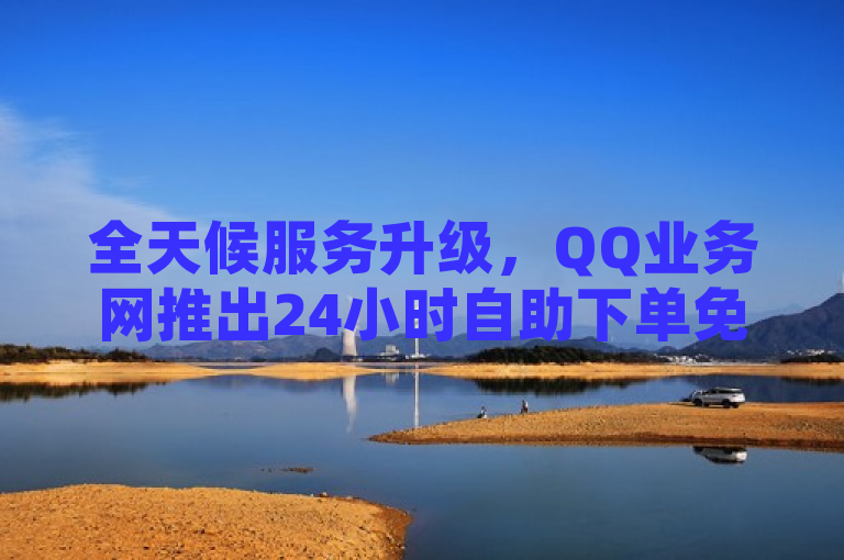 全天候服务升级，QQ业务网推出24小时自助下单免费功能