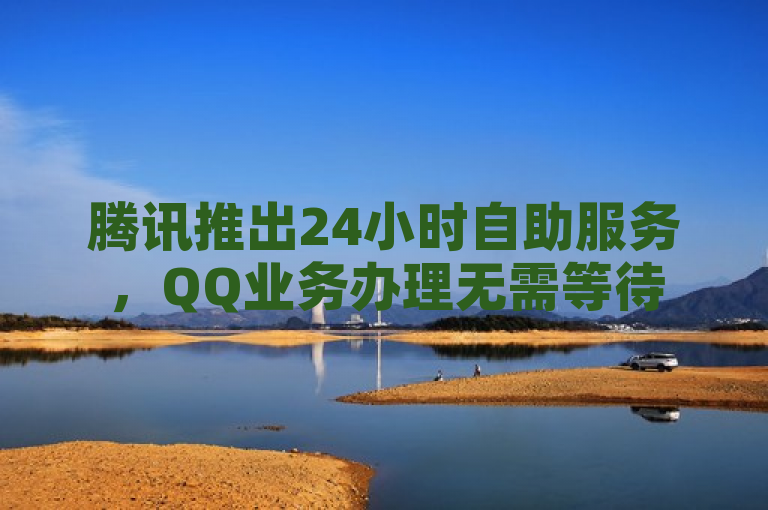 腾讯推出24小时自助服务，QQ业务办理无需等待