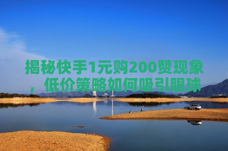 揭秘快手1元购200赞现象，低价策略如何吸引眼球？