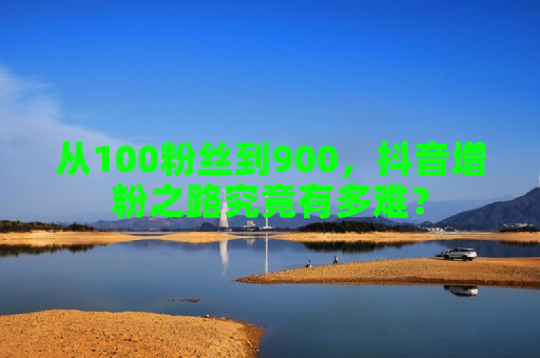 从100粉丝到900，抖音增粉之路究竟有多难？