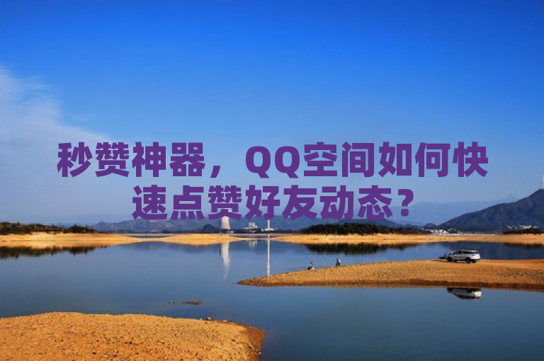 秒赞神器，QQ空间如何快速点赞好友动态？