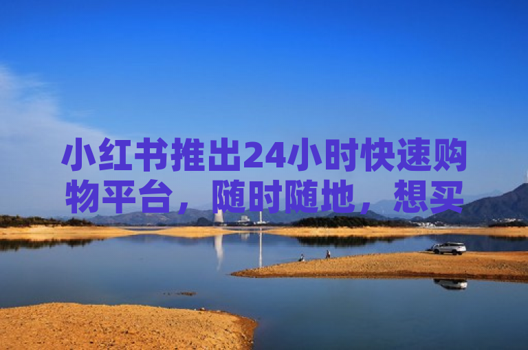 小红书推出24小时快速购物平台，随时随地，想买就买！，简洁明了地传达了小红书新推出的24小时下单平台的核心优势——用户可以在任何时间、任何地点方便地购物。通过强调随时随地，想买就买的概念，突出了平台的便捷性和对用户即时满足购物需求的专注，从而吸引用户的注意并激发他们的兴趣。