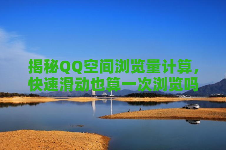 揭秘QQ空间浏览量计算，快速滑动也算一次浏览吗？，揭示了用户对QQ空间浏览量统计方式的疑问，特别是关于快速滑动说说是否算作一次浏览的问题。通过揭秘一词吸引读者注意，同时引导他们了解更多关于QQ空间浏览量计算机制的细节。