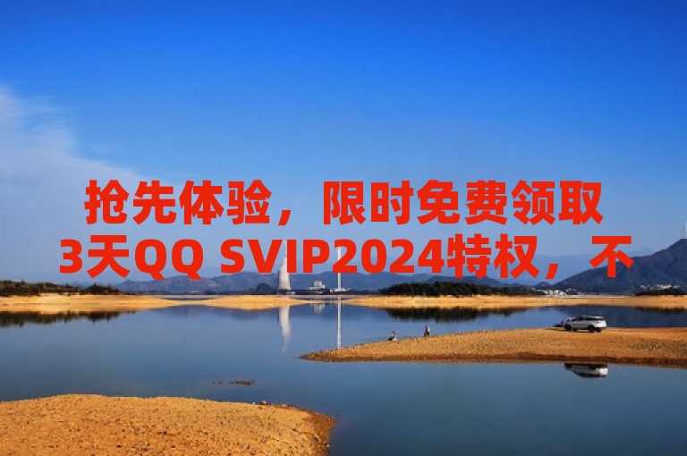 抢先体验，限时免费领取3天QQ SVIP2024特权，不容错过！