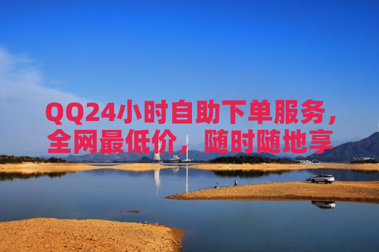 QQ24小时自助下单服务，全网最低价，随时随地享受便捷购物！