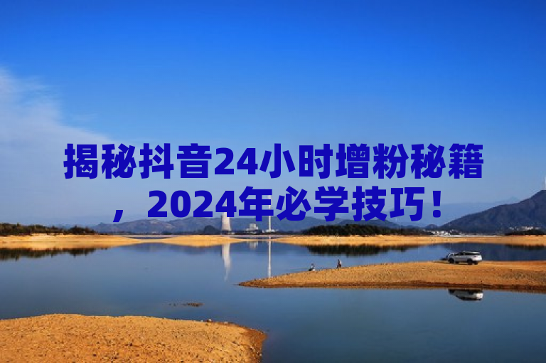 揭秘抖音24小时增粉秘籍，2024年必学技巧！