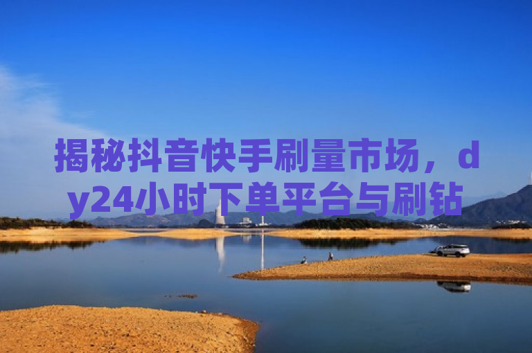 揭秘抖音快手刷量市场，dy24小时下单平台与刷钻卡盟网站官方入口独家调查