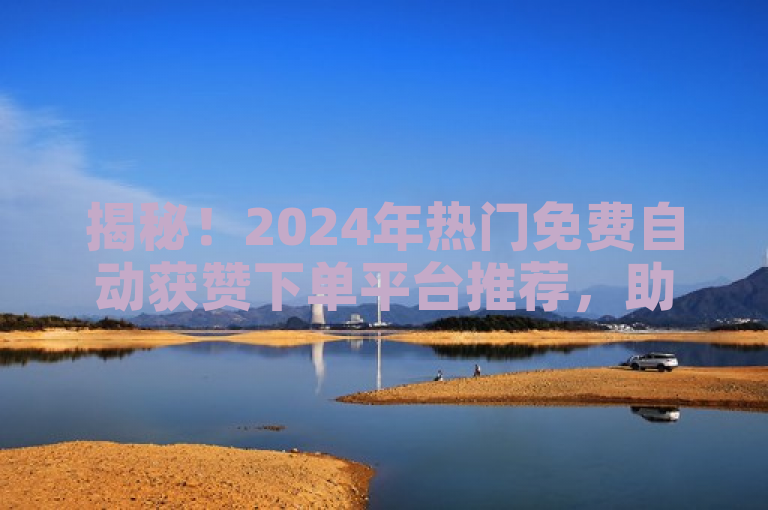 揭秘！2024年热门免费自动获赞下单平台推荐，助你轻松赢取社交媒体关注度！