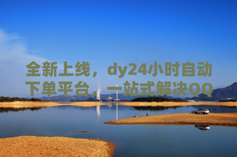 全新上线，dy24小时自动下单平台，一站式解决QQ空间点赞与抖音业务需求