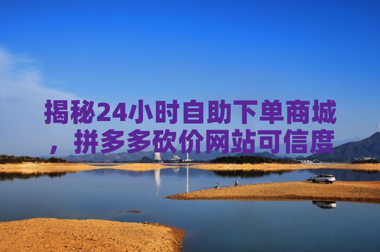 揭秘24小时自助下单商城，拼多多砍价网站可信度引关注，旨在吸引读者对24小时自助下单商城以及拼多多砍价一毛十刀网站的关注，并探讨其背后的可信度和稳定性。