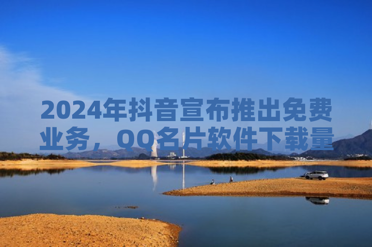 2024年抖音宣布推出免费业务，QQ名片软件下载量激增