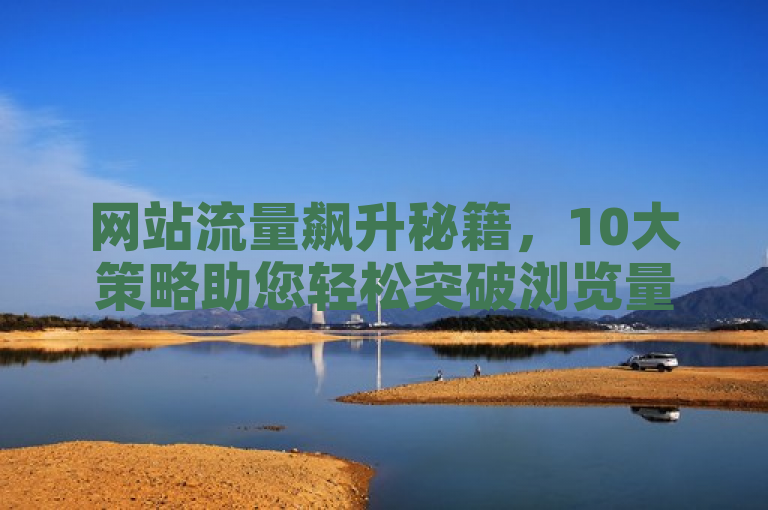 网站流量飙升秘籍，10大策略助您轻松突破浏览量与点赞数