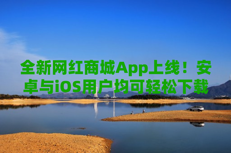 全新网红商城App上线！安卓与iOS用户均可轻松下载，尽享购物新体验