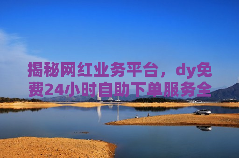 揭秘网红业务平台，dy免费24小时自助下单服务全解析，揭示了一个名为dy免费24小时下单平台的网红业务平台的24小时自助下单服务，并强调了该服务的全面解析。通过揭秘一词吸引读者注意，同时全解析表明文章内容将深入探讨该平台的功能、优势和应用场景。