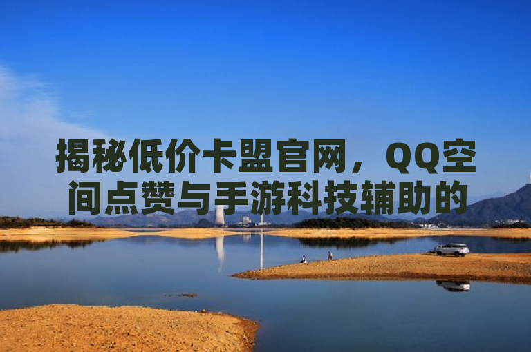 揭秘低价卡盟官网，QQ空间点赞与手游科技辅助的秒赞神器，旨在吸引对社交媒体影响力提升及手游科技辅助感兴趣的用户群体。通过强调低价、官网和秒赞助手，既突出了服务的性价比和官方权威性，又利用神器一词激发了读者的好奇心和兴趣。