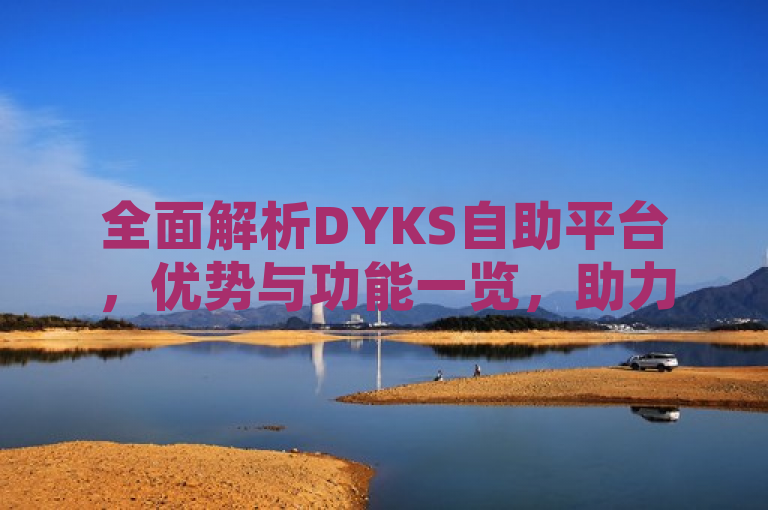 全面解析DYKS自助平台，优势与功能一览，助力企业高效业务管理，简洁明了地概括了文章的核心内容，即对DYKS自助平台的优势与功能进行全面解析，并强调了该平台对企业在业务管理方面的助力作用。同时，标题中包含了关键词DYKS自助平台、优势、功能，有助于搜索引擎优化，提高文章的曝光度。